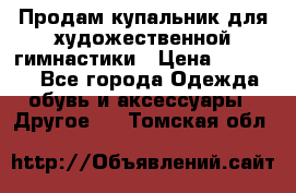 Продам купальник для художественной гимнастики › Цена ­ 18 000 - Все города Одежда, обувь и аксессуары » Другое   . Томская обл.